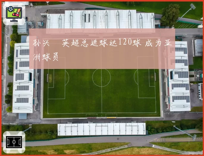 孙兴慜英超总进球达120球 成为亚洲球员
