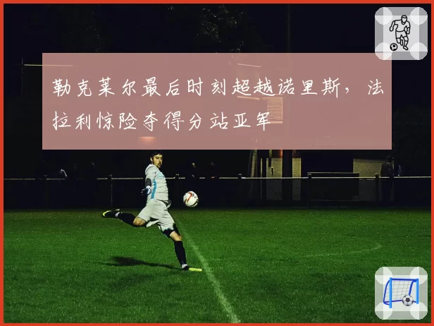 勒克莱尔最后时刻超越诺里斯,法拉利惊险夺得分站亚军