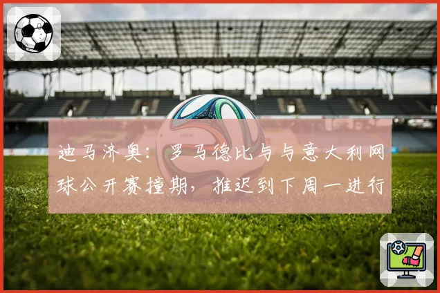 迪马济奥:罗马德比与与意大利网球公开赛撞期,推迟到下周一进行
