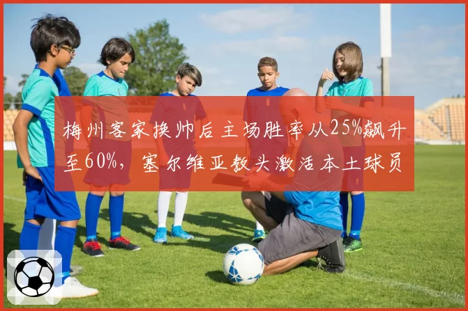 梅州客家换帅后主场胜率从25%飙升至60%,塞尔维亚教头激活本土球员潜力?