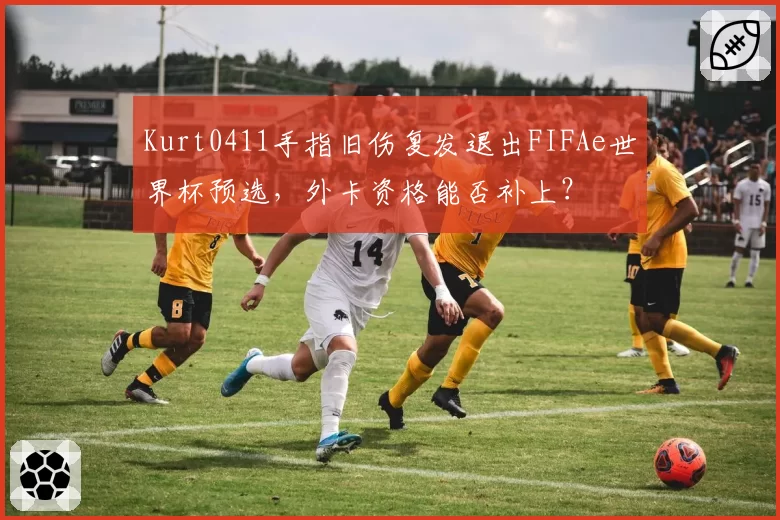 Kurt0411手指旧伤复发退出FIFAe世界杯预选，外卡资格能否补上？