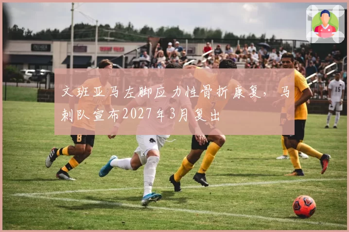 文班亚马左脚应力性骨折康复，马刺队宣布2027年3月复出