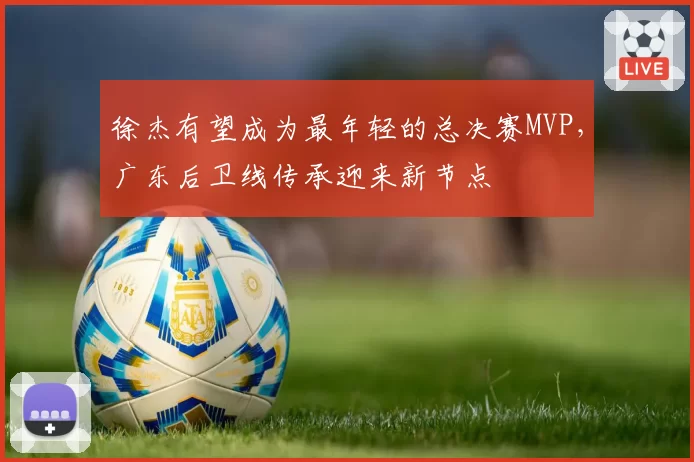 徐杰有望成为最年轻的总决赛MVP,广东后卫线传承迎来新节点