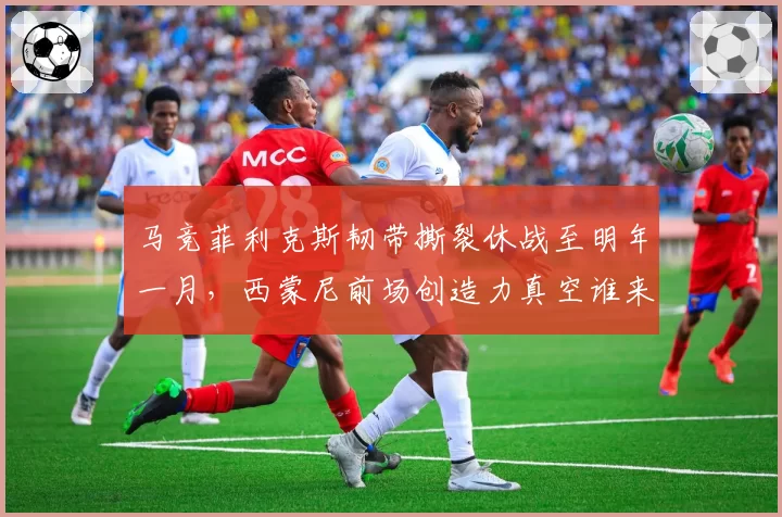 马竞菲利克斯韧带撕裂休战至明年一月，西蒙尼前场创造力真空谁来填补？