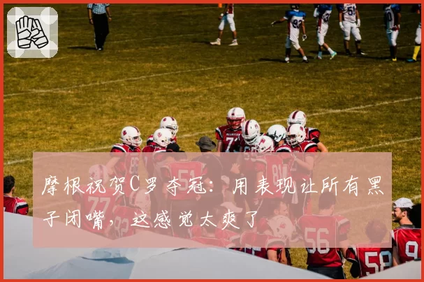 摩根祝贺C罗夺冠：用表现让所有黑子闭嘴，这感觉太爽了