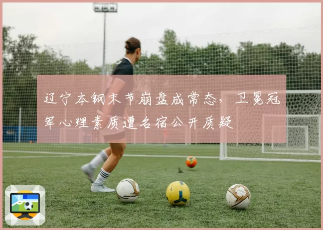 辽宁本钢末节崩盘成常态，卫冕冠军心理素质遭名宿公开质疑