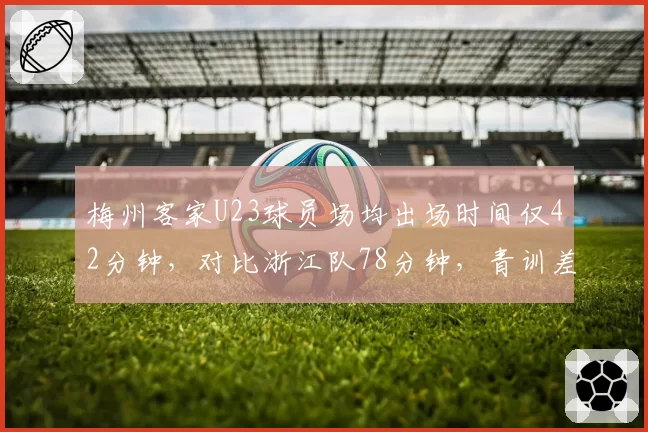 梅州客家U23球员场均出场时间仅42分钟，对比浙江队78分钟，青训差距显著