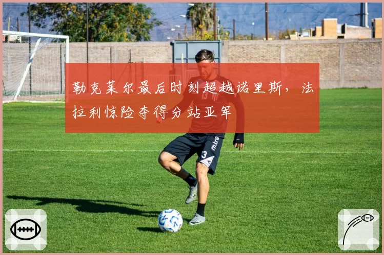 勒克莱尔最后时刻超越诺里斯,法拉利惊险夺得分站亚军