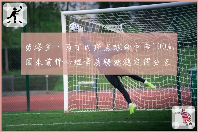 劳塔罗·马丁内斯点球命中率100%,国米前锋心理素质铸就稳定得分点