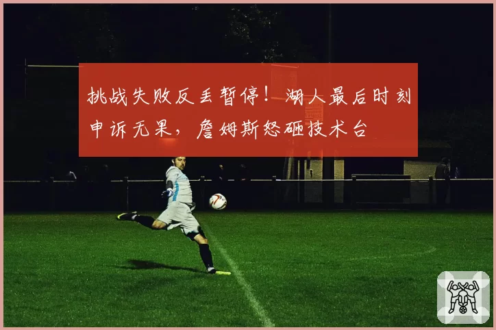 挑战失败反丢暂停！湖人最后时刻申诉无果，詹姆斯怒砸技术台